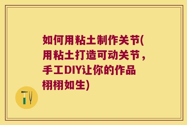 如何用粘土制作关节(用粘土打造可动关节,手工DIY让你的作品栩栩如生)