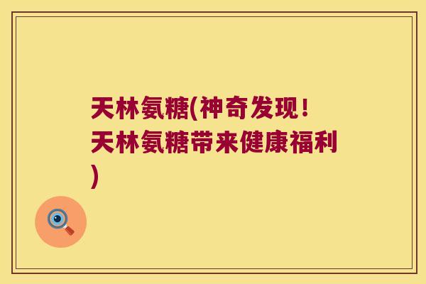 天林氨糖(神奇发现!天林氨糖带来健康福利)