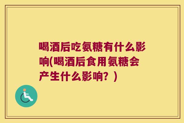 喝酒后吃氨糖有什么影响(喝酒后食用氨糖会产生什么影响?)