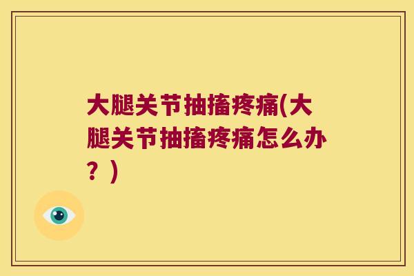 大腿关节抽搐疼痛(大腿关节抽搐疼痛怎么办?)