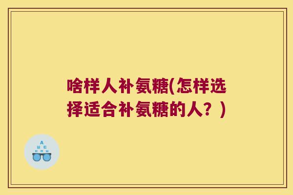 啥样人补氨糖(怎样选择适合补氨糖的人?)