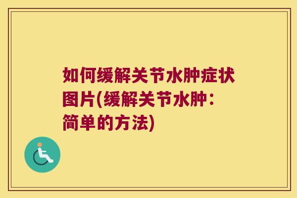 如何缓解关节水肿症状图片(缓解关节水肿:简单的方法)