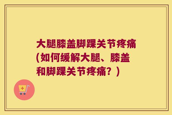 大腿膝盖脚踝关节疼痛(如何缓解大腿、膝盖和脚踝关节疼痛?)
