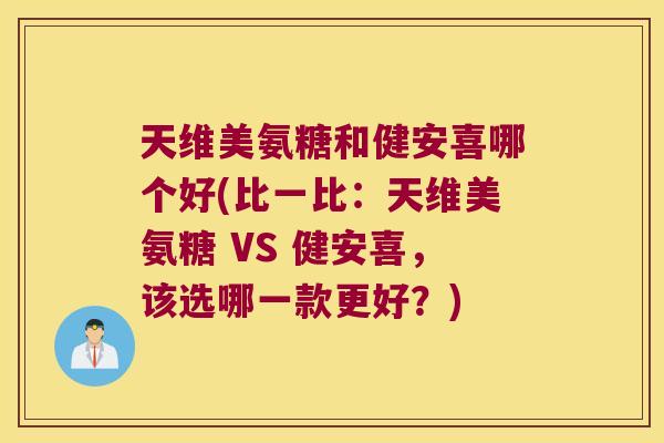天维美氨糖和健安喜哪个好(比一比:天维美氨糖 VS 健安喜,该选哪一款更好?)