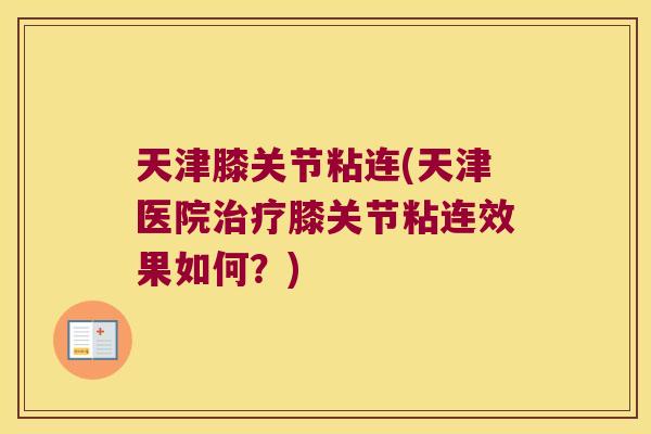 天津膝关节粘连(天津医院治疗膝关节粘连效果如何?)