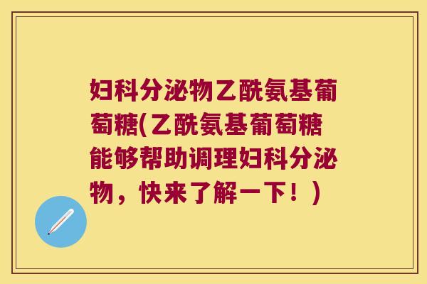妇科分泌物乙酰氨基葡萄糖(乙酰氨基葡萄糖能够帮助调理妇科分泌物,快来了解一下!)