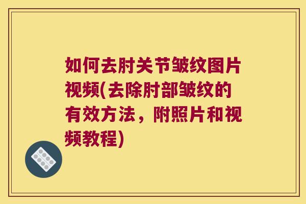 如何去肘关节皱纹图片视频(去除肘部皱纹的有效方法,附照片和视频教程)