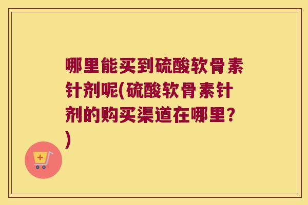 哪里能买到硫酸软骨素针剂呢(硫酸软骨素针剂的购买渠道在哪里?)