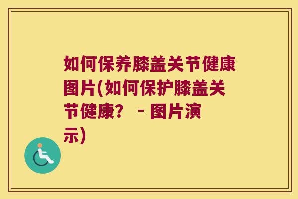 如何保养膝盖关节健康图片(如何保护膝盖关节健康? - 图片演示)