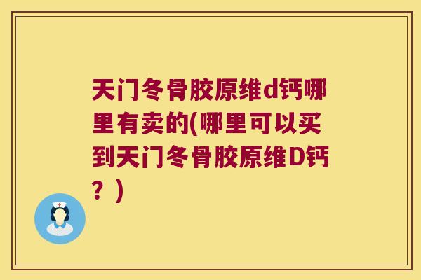天门冬骨胶原维d钙哪里有卖的(哪里可以买到天门冬骨胶原维D钙?)