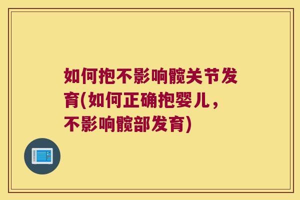 如何抱不影响髋关节发育(如何正确抱婴儿,不影响髋部发育)