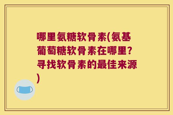 哪里氨糖软骨素(氨基葡萄糖软骨素在哪里?寻找软骨素的最佳来源)