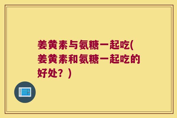 姜黄素与氨糖一起吃(姜黄素和氨糖一起吃的好处?)