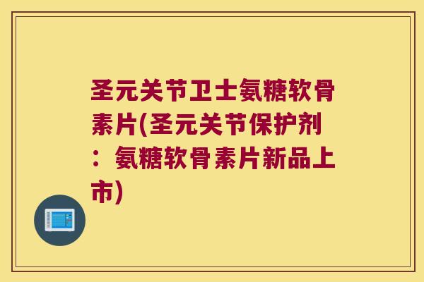 圣元关节卫士氨糖软骨素片(圣元关节保护剂:氨糖软骨素片新品上市)