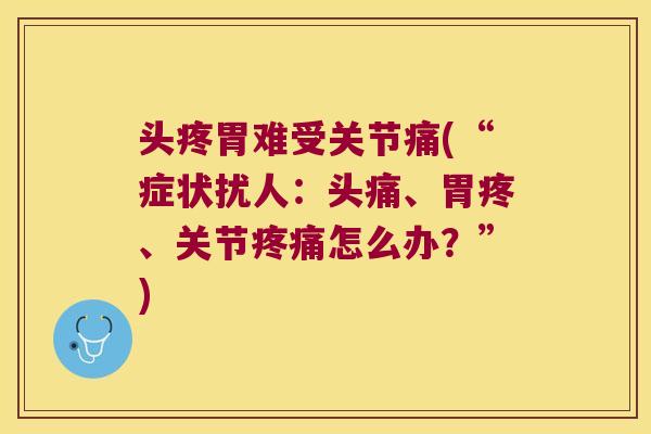 头疼胃难受关节痛(“症状扰人:头痛、胃疼、关节疼痛怎么办?”)