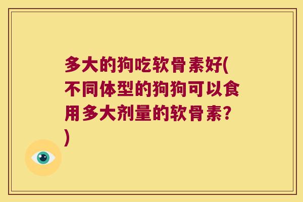 多大的狗吃软骨素好(不同体型的狗狗可以食用多大剂量的软骨素?)