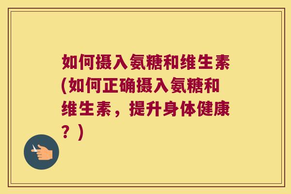 如何摄入氨糖和维生素(如何正确摄入氨糖和维生素,提升身体健康?)