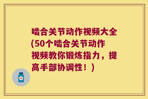 啮合关节动作视频大全(50个啮合关节动作视频教你锻炼指力,提高手部协调性!)