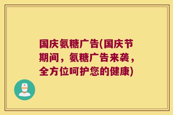 国庆氨糖广告(国庆节期间，氨糖广告来袭，全方位呵护您的健康)