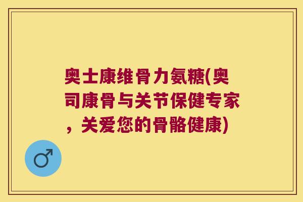 奥士康维骨力氨糖(奥司康骨与关节保健专家，关爱您的骨骼健康)