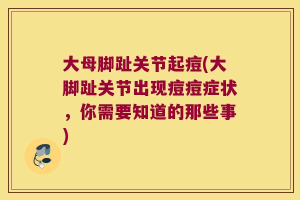 大母脚趾关节起痘(大脚趾关节出现痘痘症状,你需要知道的那些事)
