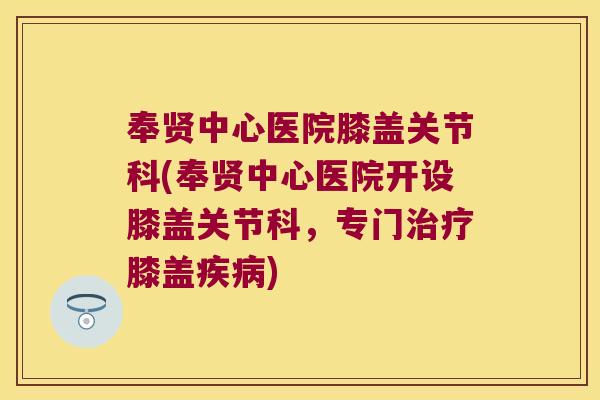 奉贤中心医院膝盖关节科(奉贤中心医院开设膝盖关节科,专门治疗膝盖疾病)