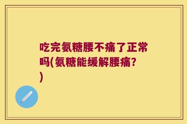 吃完氨糖腰不痛了正常吗(氨糖能缓解腰痛?)