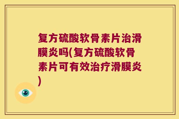 复方硫酸软骨素片治滑膜炎吗(复方硫酸软骨素片可有效治疗滑膜炎)