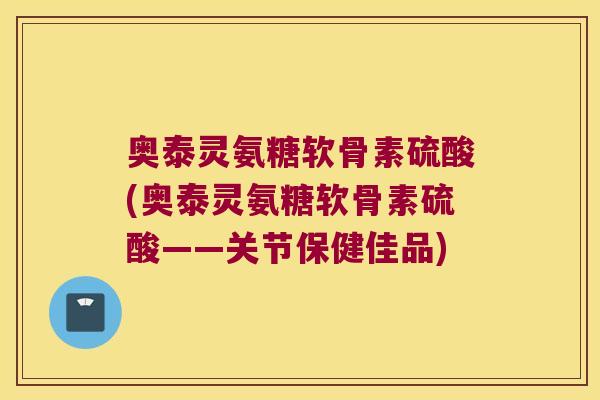 奥泰灵氨糖软骨素硫酸(奥泰灵氨糖软骨素硫酸——关节保健佳品)