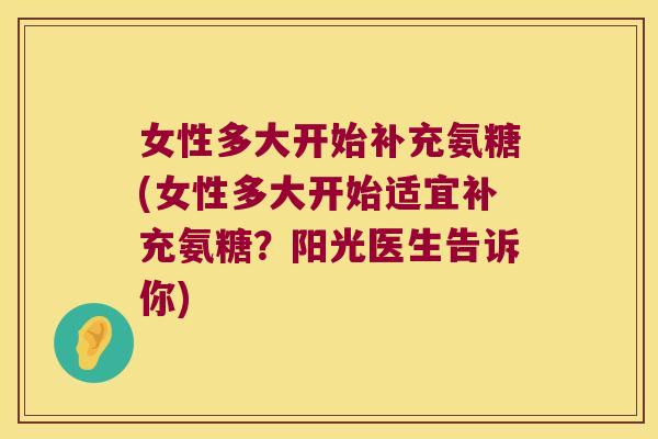 女性多大开始补充氨糖(女性多大开始适宜补充氨糖?阳光医生告诉你)