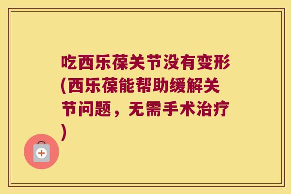 吃西乐葆关节没有变形(西乐葆能帮助缓解关节问题,无需手术治疗)