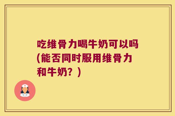 吃维骨力喝牛奶可以吗(能否同时服用维骨力和牛奶?)