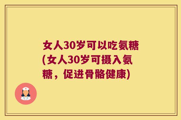 女人30岁可以吃氨糖(女人30岁可摄入氨糖,促进骨骼健康)