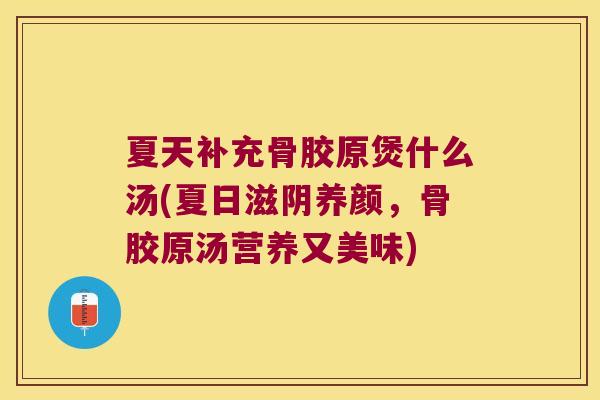 夏天补充骨胶原煲什么汤(夏日滋阴养颜,骨胶原汤营养又美味)