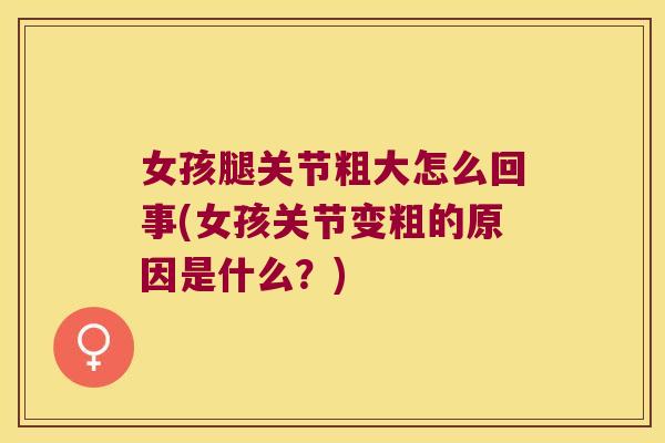 女孩腿关节粗大怎么回事(女孩关节变粗的原因是什么?)