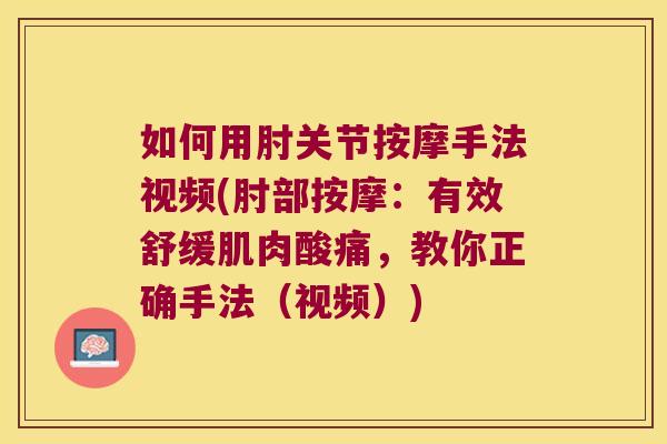 如何用肘关节按摩手法视频(肘部按摩:有效舒缓肌肉酸痛,教你正确手法(视频))