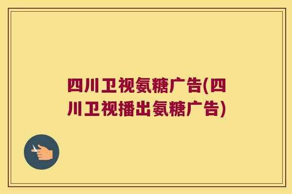 四川卫视氨糖广告(四川卫视播出氨糖广告)