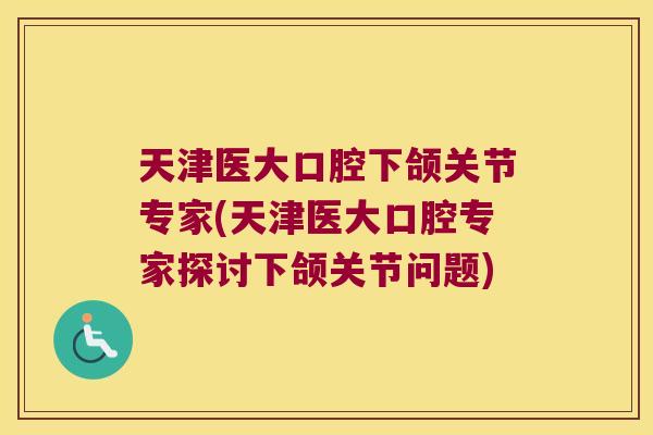 天津医大口腔下颌关节专家(天津医大口腔专家探讨下颌关节问题)