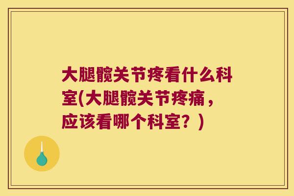 大腿髋关节疼看什么科室(大腿髋关节疼痛,应该看哪个科室?)