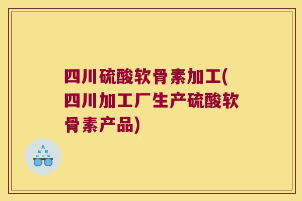 四川硫酸软骨素加工(四川加工厂生产硫酸软骨素产品)