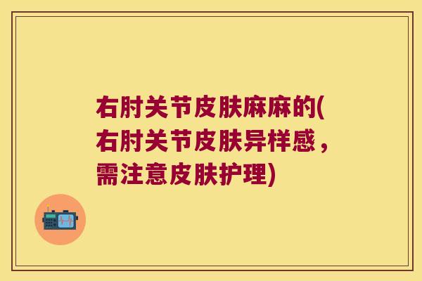 右肘关节皮肤麻麻的(右肘关节皮肤异样感,需注意皮肤护理)