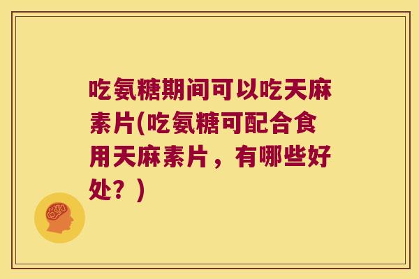 吃氨糖期间可以吃天麻素片(吃氨糖可配合食用天麻素片，有哪些好处？)