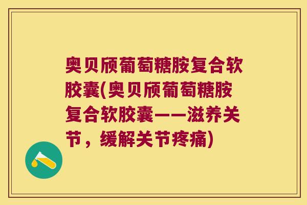 奥贝颀葡萄糖胺复合软胶囊(奥贝颀葡萄糖胺复合软胶囊——滋养关节,缓解关节疼痛)