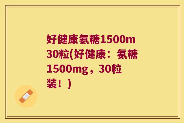 好健康氨糖1500m30粒(好健康:氨糖1500mg,30粒装!)