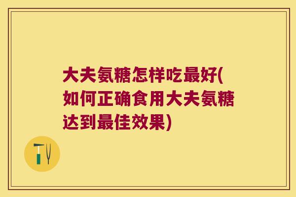 大夫氨糖怎样吃最好(如何正确食用大夫氨糖达到最佳效果)