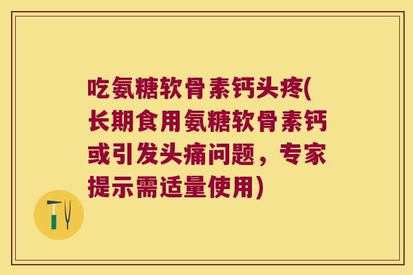 吃氨糖软骨素钙头疼(长期食用氨糖软骨素钙或引发头痛问题,专家提示需适量使用)