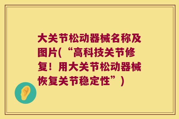 大关节松动器械名称及图片(“高科技关节修复!用大关节松动器械恢复关节稳定性”)