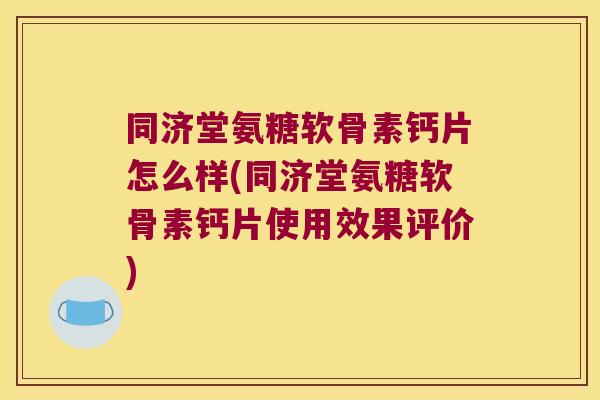 同济堂氨糖软骨素钙片怎么样(同济堂氨糖软骨素钙片使用效果评价)