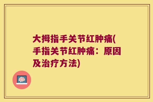 大拇指手关节红肿痛(手指关节红肿痛:原因及治疗方法)