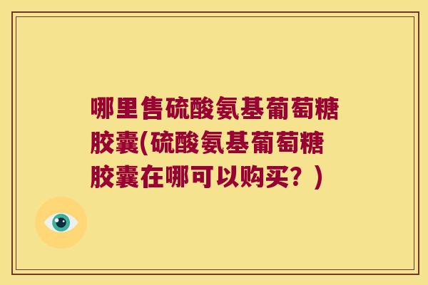 哪里售硫酸氨基葡萄糖胶囊(硫酸氨基葡萄糖胶囊在哪可以购买?)